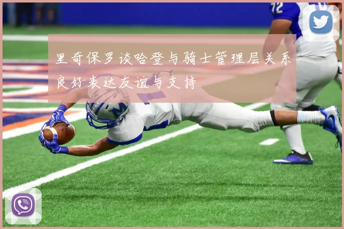 里奇保罗谈哈登与骑士管理层关系良好表达友谊与支持