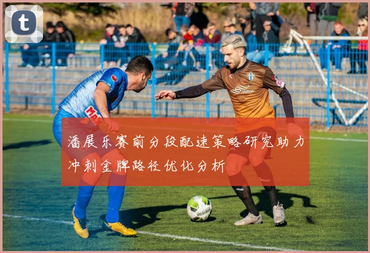 潘展乐赛前分段配速策略研究助力冲刺金牌路径优化分析