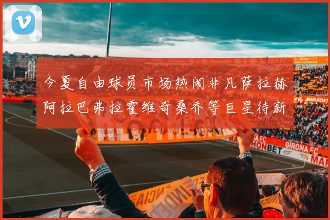 今夏自由球员市场热闹非凡萨拉赫阿拉巴弗拉霍维奇桑乔等巨星待新东家