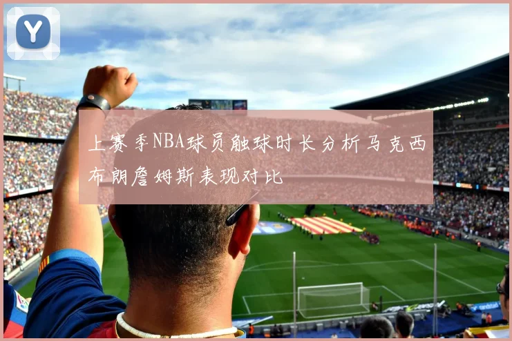 上赛季NBA球员触球时长分析马克西布朗詹姆斯表现对比